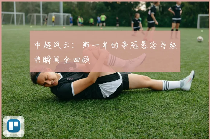 中超风云:那一年的争冠悬念与经典瞬间全回顾