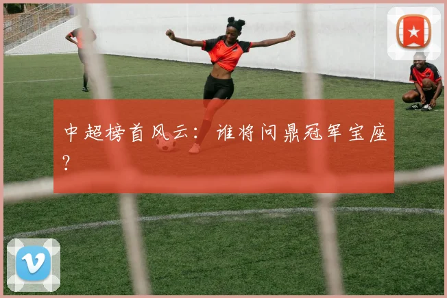 中超榜首风云：谁将问鼎冠军宝座？