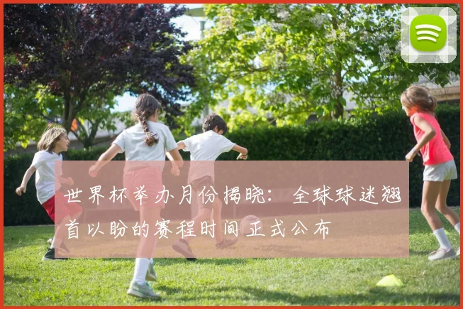 世界杯举办月份揭晓:全球球迷翘首以盼的赛程时间正式公布