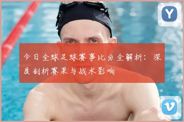 今日全球足球赛事比分全解析:深度剖析赛果与战术影响