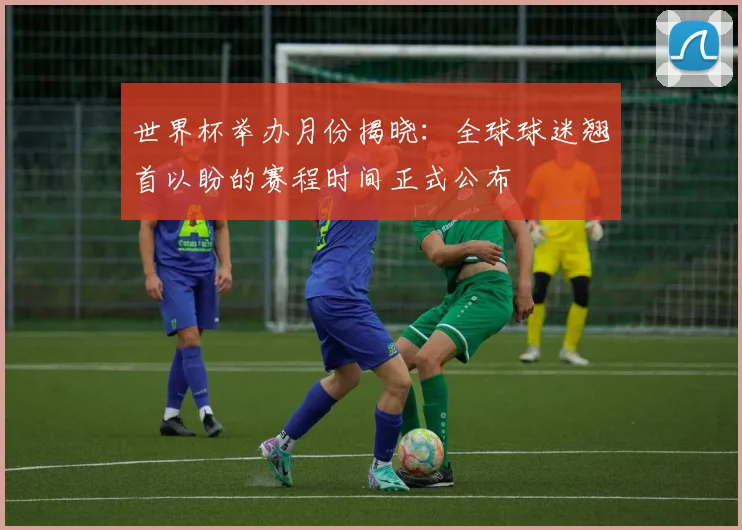 世界杯举办月份揭晓:全球球迷翘首以盼的赛程时间正式公布