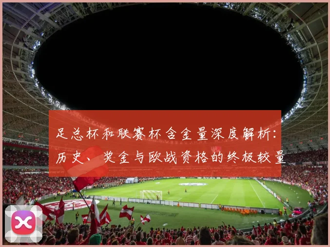 足总杯和联赛杯含金量深度解析:历史、奖金与欧战资格的终极较量