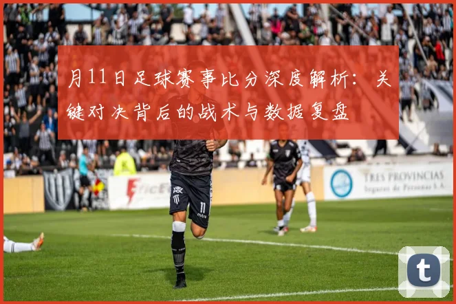 月11日足球赛事比分深度解析：关键对决背后的战术与数据复盘